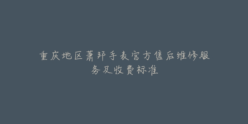 重慶地區(qū)蕭邦手表官方售后維修服務及收費標準