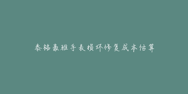 泰格豪雅手表損壞修復成本估算