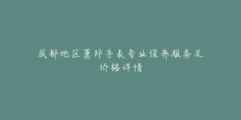 成都地區(qū)蕭邦手表專業(yè)保養(yǎng)服務(wù)及價(jià)格詳情