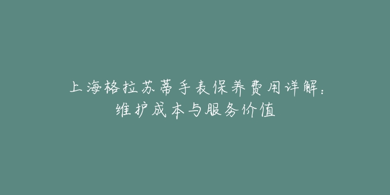 上海格拉蘇蒂手表保養(yǎng)費用詳解：維護(hù)成本與服務(wù)價值