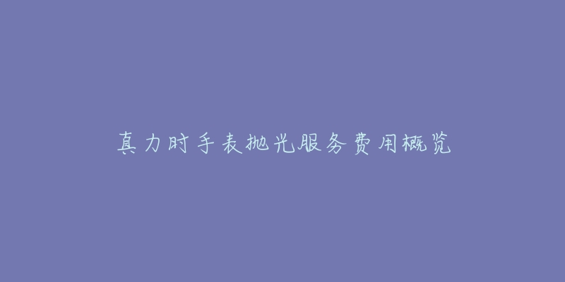 真力時(shí)手表拋光服務(wù)費(fèi)用概覽