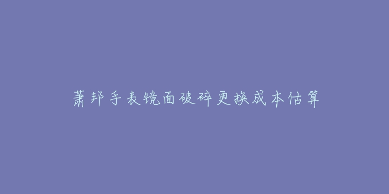 蕭邦手表鏡面破碎更換成本估算