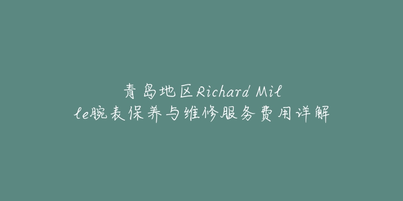 青島地區(qū)Richard Mille腕表保養(yǎng)與維修服務(wù)費用詳解