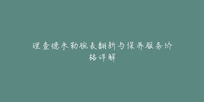 理查德米勒腕表翻新與保養(yǎng)服務(wù)價(jià)格詳解