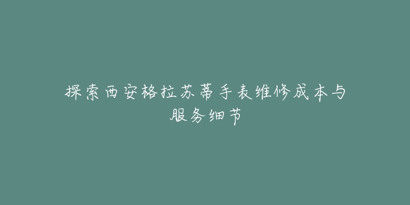 探索西安格拉蘇蒂手表維修成本與服務(wù)細(xì)節(jié)