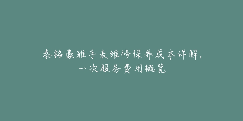 泰格豪雅手表維修保養(yǎng)成本詳解：一次服務(wù)費(fèi)用概覽