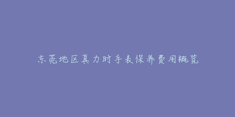 東莞地區(qū)真力時(shí)手表保養(yǎng)費(fèi)用概覽