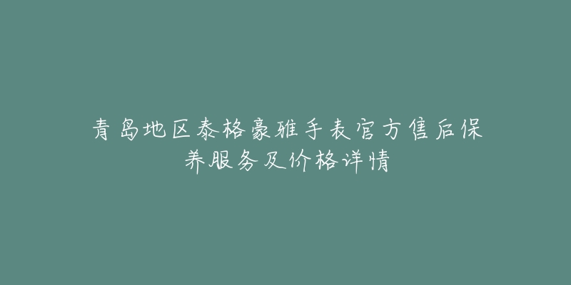 青島地區(qū)泰格豪雅手表官方售后保養(yǎng)服務(wù)及價格詳情