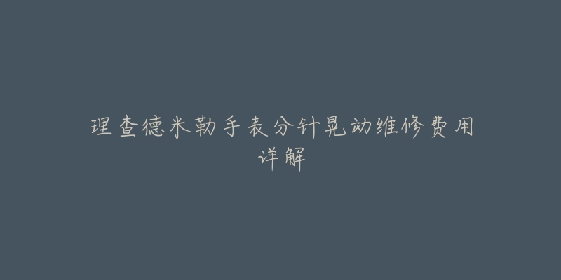 理查德米勒手表分針晃動維修費用詳解