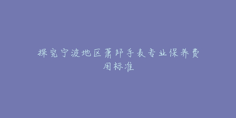 探究寧波地區(qū)蕭邦手表專業(yè)保養(yǎng)費用標準