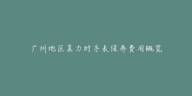 廣州地區(qū)真力時手表保養(yǎng)費用概覽