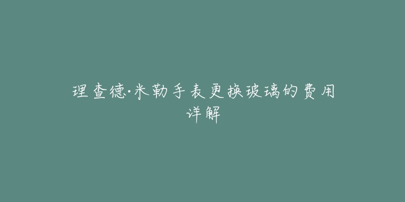 理查德·米勒手表更換玻璃的費用詳解