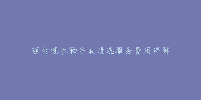 理查德米勒手表清洗服務費用詳解