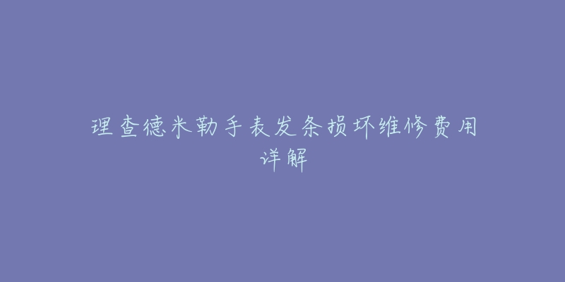 理查德米勒手表發(fā)條損壞維修費(fèi)用詳解