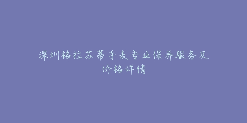 深圳格拉蘇蒂手表專業(yè)保養(yǎng)服務及價格詳情