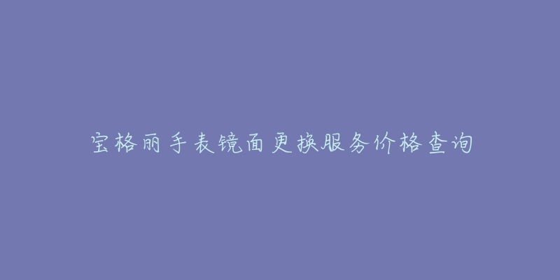 寶格麗手表鏡面更換服務(wù)價(jià)格查詢