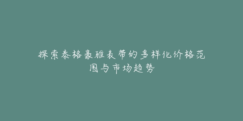 探索泰格豪雅表帶的多樣化價(jià)格范圍與市場(chǎng)趨勢(shì)