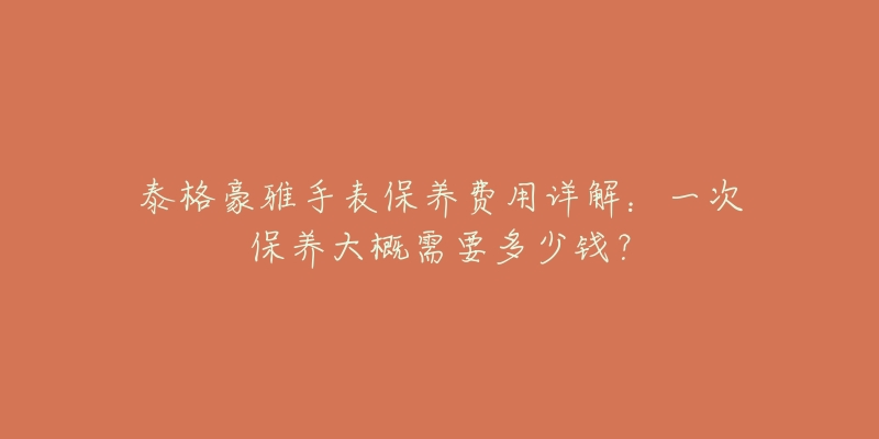 泰格豪雅手表保養(yǎng)費用詳解：一次保養(yǎng)大概需要多少錢？