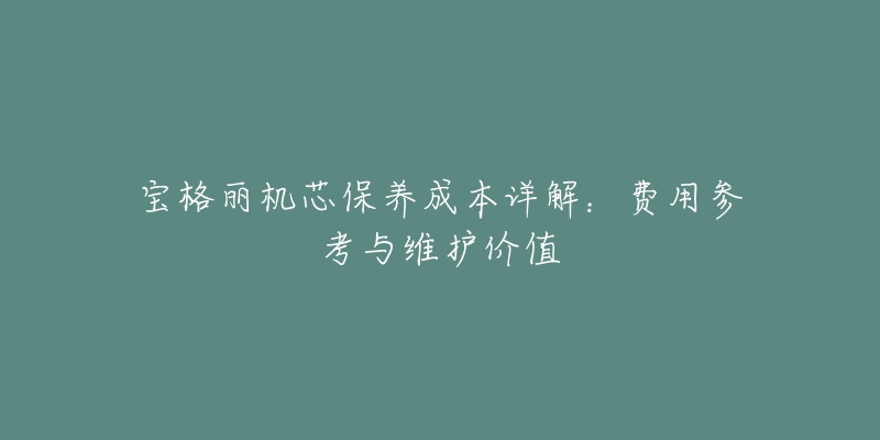 寶格麗機芯保養(yǎng)成本詳解：費用參考與維護價值