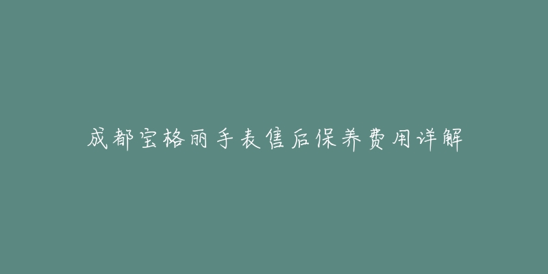 成都寶格麗手表售后保養(yǎng)費(fèi)用詳解