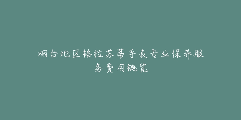 煙臺地區(qū)格拉蘇蒂手表專業(yè)保養(yǎng)服務費用概覽