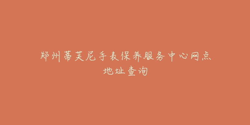 鄭州蒂芙尼手表保養(yǎng)服務(wù)中心網(wǎng)點(diǎn)地址查詢