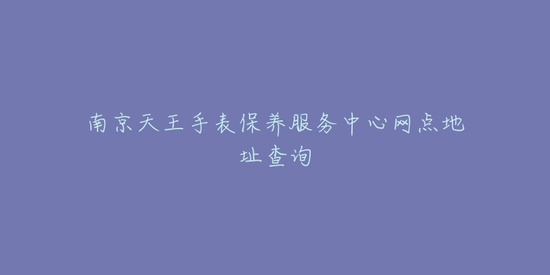 南京天王手表保養(yǎng)服務(wù)中心網(wǎng)點(diǎn)地址查詢