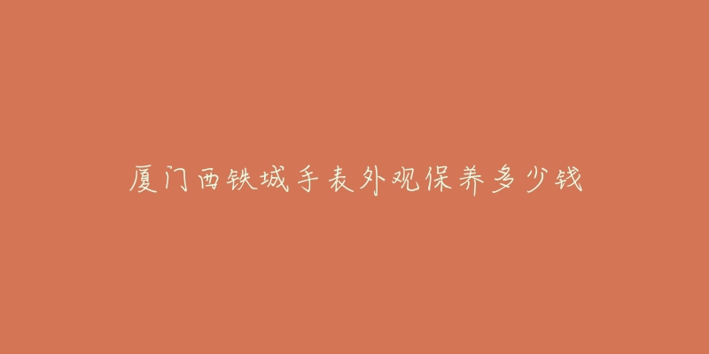 廈門西鐵城手表外觀保養(yǎng)多少錢