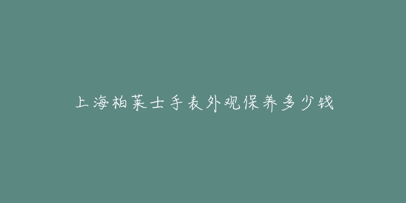 上海柏萊士手表外觀保養(yǎng)多少錢