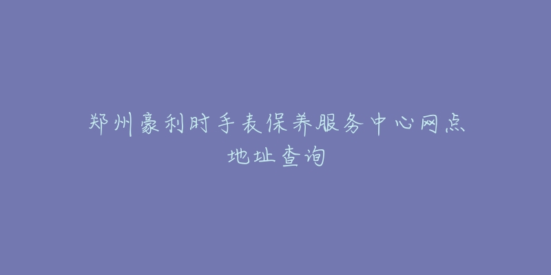 鄭州豪利時手表保養(yǎng)服務(wù)中心網(wǎng)點地址查詢