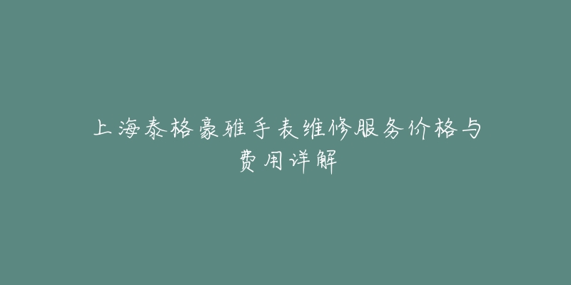 上海泰格豪雅手表維修服務(wù)價(jià)格與費(fèi)用詳解