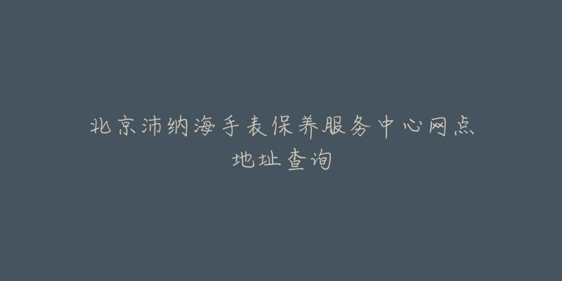 北京沛納海手表保養(yǎng)服務(wù)中心網(wǎng)點(diǎn)地址查詢