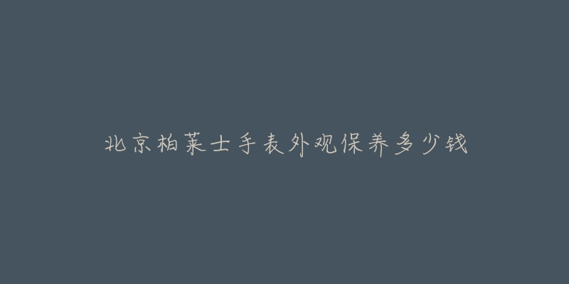 北京柏萊士手表外觀保養(yǎng)多少錢