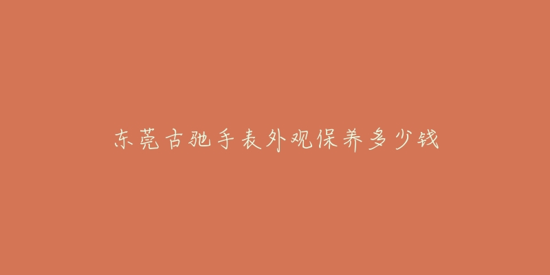 東莞古馳手表外觀保養(yǎng)多少錢