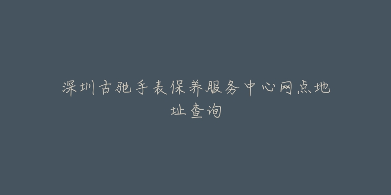 深圳古馳手表保養(yǎng)服務(wù)中心網(wǎng)點(diǎn)地址查詢