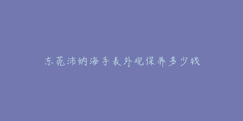 東莞沛納海手表外觀保養(yǎng)多少錢