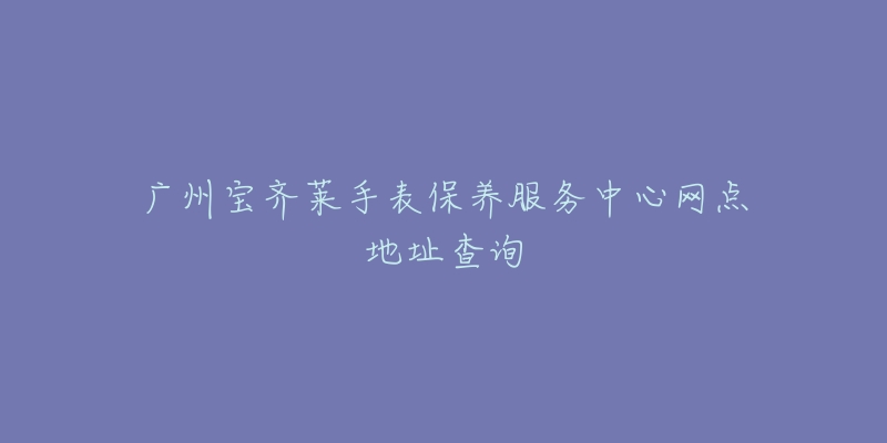 廣州寶齊萊手表保養(yǎng)服務(wù)中心網(wǎng)點(diǎn)地址查詢