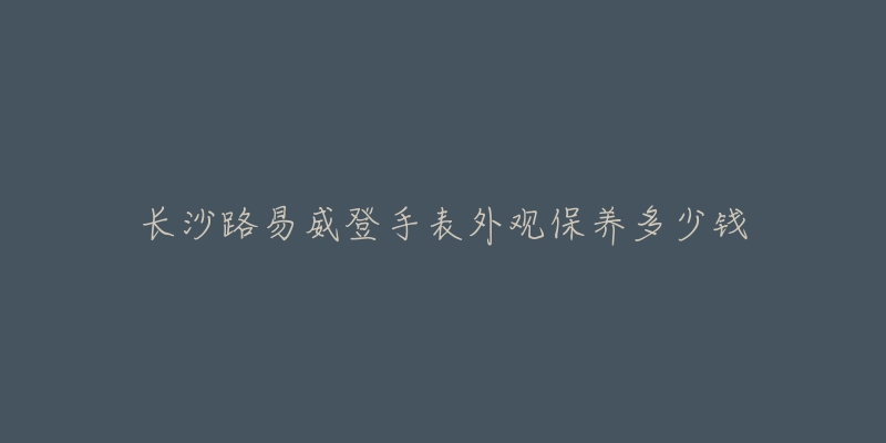 長沙路易威登手表外觀保養(yǎng)多少錢