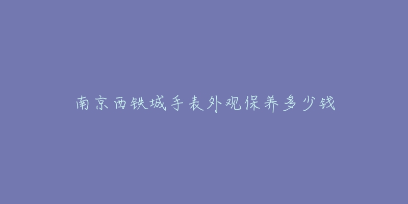 南京西鐵城手表外觀保養(yǎng)多少錢