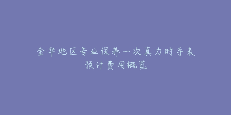 金華地區(qū)專(zhuān)業(yè)保養(yǎng)一次真力時(shí)手表預(yù)計(jì)費(fèi)用概覽