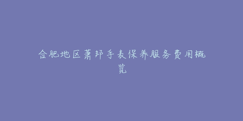 合肥地區(qū)蕭邦手表保養(yǎng)服務(wù)費(fèi)用概覽