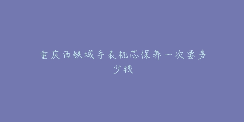 重慶西鐵城手表機芯保養(yǎng)一次要多少錢