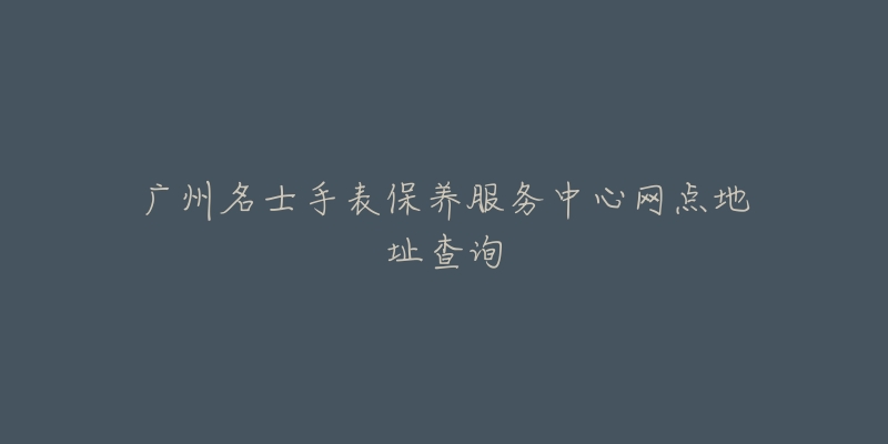 廣州名士手表保養(yǎng)服務(wù)中心網(wǎng)點(diǎn)地址查詢