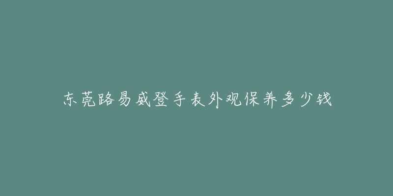 東莞路易威登手表外觀保養(yǎng)多少錢