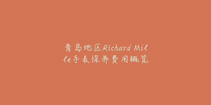 青島地區(qū)Richard Mille手表保養(yǎng)費用概覽