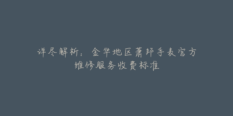 詳盡解析：金華地區(qū)蕭邦手表官方維修服務(wù)收費(fèi)標(biāo)準(zhǔn)