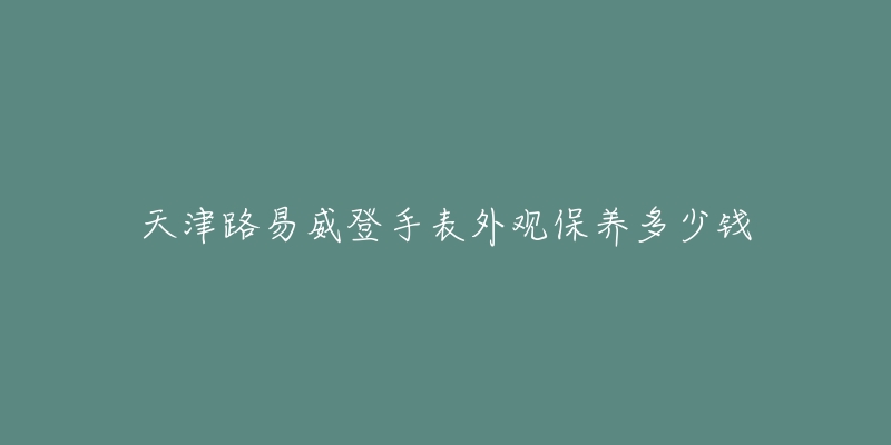 天津路易威登手表外觀保養(yǎng)多少錢(qián)