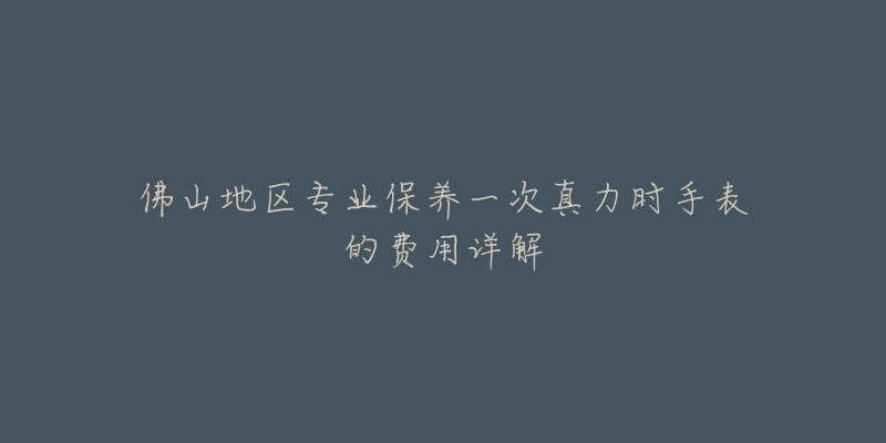 佛山地區(qū)專業(yè)保養(yǎng)一次真力時(shí)手表的費(fèi)用詳解