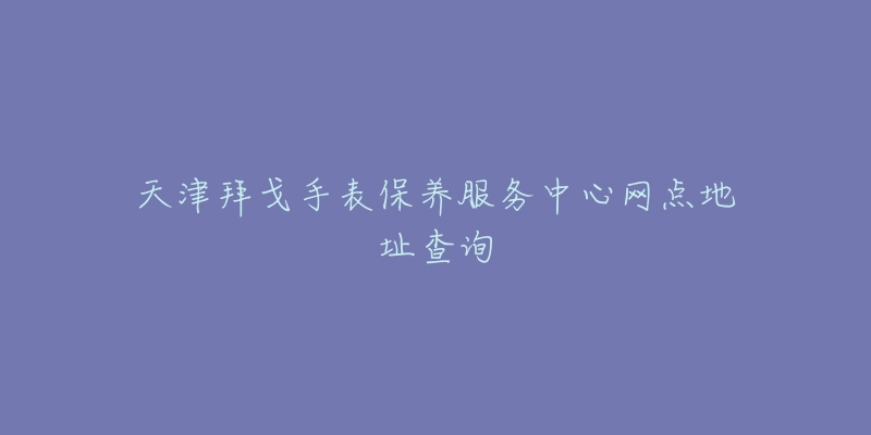 天津拜戈手表保養(yǎng)服務(wù)中心網(wǎng)點(diǎn)地址查詢(xún)