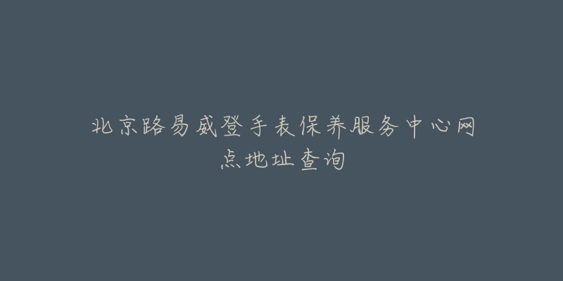 北京路易威登手表保養(yǎng)服務(wù)中心網(wǎng)點(diǎn)地址查詢